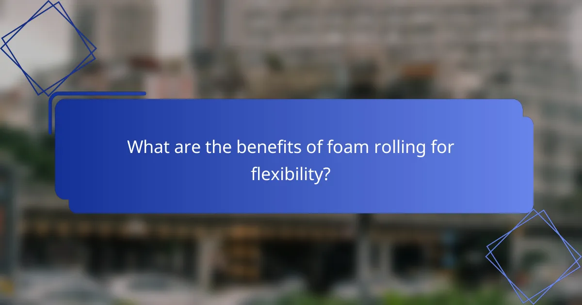 What are the benefits of foam rolling for flexibility?
